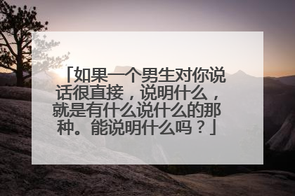 如果一个男生对你说话很直接,说明什么,就是有什么说什么的那种。能说明什么吗?