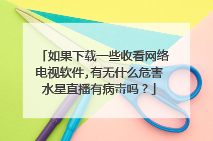 如果下载一些收看网络电视软件,有无什么危害水星直播有病毒吗？