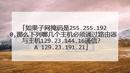 如果子网掩码是255.255.192.0,那么下列哪几个主机必须通过路由器与主机129.23.144.16通信?A 129.23.191.21