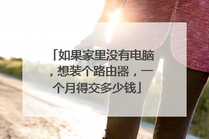 如果家里没有电脑，想装个路由器，一个月得交多少钱