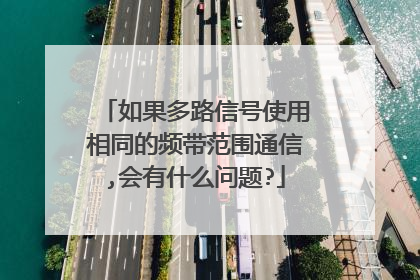 如果多路信号使用相同的频带范围通信,会有什么问题?