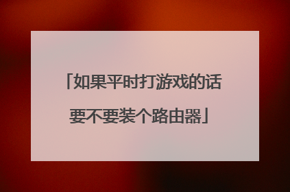 如果平时打游戏的话 要不要装个路由器