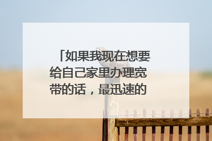 如果我现在想要给自己家里办理宽带的话，最迅速的方式有什么呢？