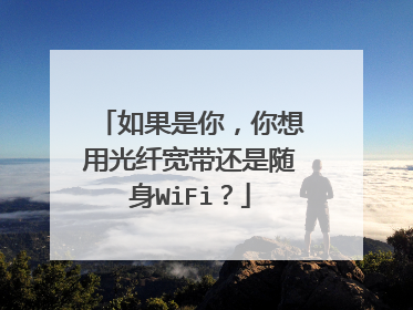 如果是你，你想用光纤宽带还是随身WiFi？