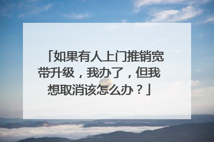 如果有人上门推销宽带升级,我办了,但我想取消该怎么办?