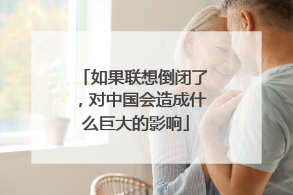 如果联想倒闭了，对中国会造成什么巨大的影响