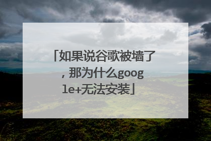 如果说谷歌被墙了,那为什么google+无法安装