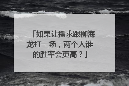 如果让播求跟柳海龙打一场，两个人谁的胜率会更高？