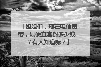 姐姐们，现在电信宽带，最便宜套餐多少钱？有人知道嘛？