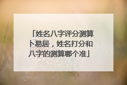 姓名八字评分测算卜易居,姓名打分和八字的测算哪个准