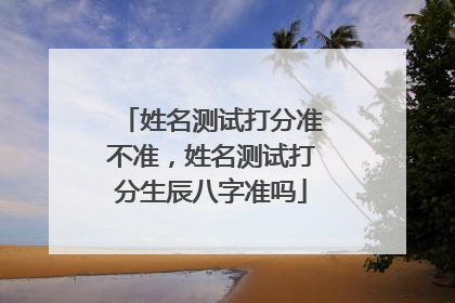 姓名测试打分准不准,姓名测试打分生辰八字准吗