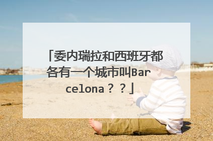 委内瑞拉和西班牙都各有一个城市叫Barcelona??