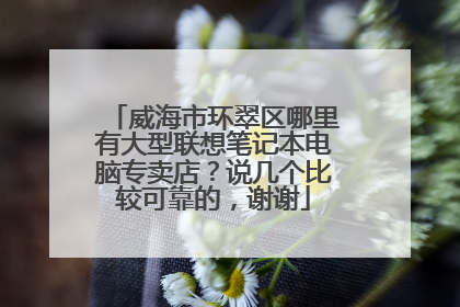 威海市环翠区哪里有大型联想笔记本电脑专卖店?说几个比较可靠的,谢谢