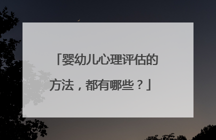 婴幼儿心理评估的方法,都有哪些?