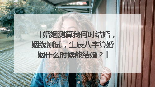 婚姻测算我何时结婚,姻缘测试,生辰八字算婚姻什么时候能结婚?