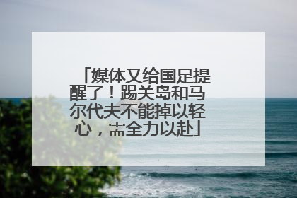 媒体又给国足提醒了！踢关岛和马尔代夫不能掉以轻心，需全力以赴