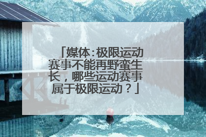 媒体:极限运动赛事不能再野蛮生长，哪些运动赛事属于极限运动？