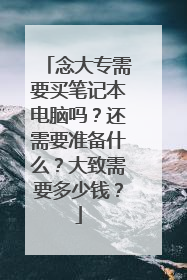 念大专需要买笔记本电脑吗？还需要准备什么？大致需要多少钱？
