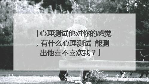 心理测试他对你的感觉,有什么心理测试 能测出他喜不喜欢我?