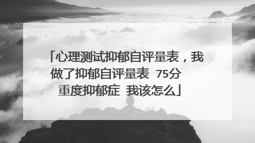 心理测试抑郁自评量表,我做了抑郁自评量表 75分 重度抑郁症 我该怎么