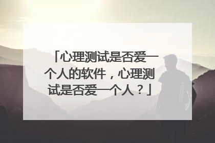 心理测试是否爱一个人的软件，心理测试是否爱一个人？