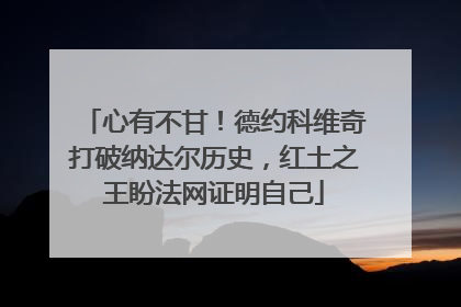 心有不甘！德约科维奇打破纳达尔历史，红土之王盼法网证明自己