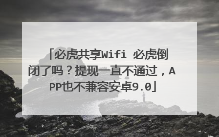 必虎共享Wifi 必虎倒闭了吗？提现一直不通过，APP也不兼容安卓9.0