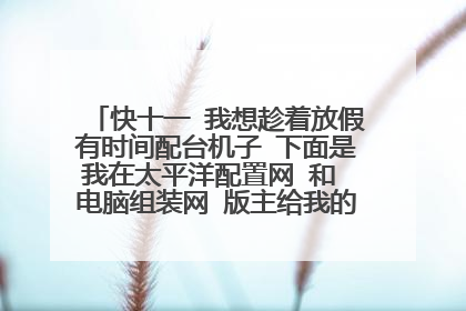 快十一 我想趁着放假有时间配台机子 下面是我在太平洋配置网 和 电脑组装网 版主给我的配置 大家帮我选下