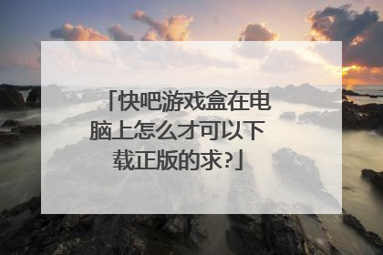 快吧游戏盒在电脑上怎么才可以下载正版的求?