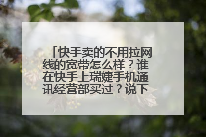 快手卖的不用拉网线的宽带怎么样？谁在快手上瑞婕手机通讯经营部买过？说下情况。谢谢！