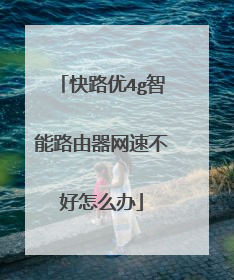 快路优4g智能路由器网速不好怎么办
