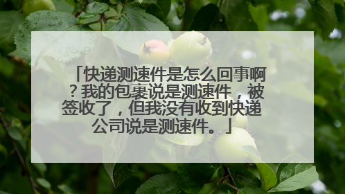 快递测速件是怎么回事啊?我的包裹说是测速件,被签收了,但我没有收到快递公司说是测速件。