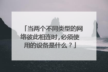 当两个不同类型的网络彼此相连时,必须使用的设备是什么?