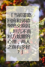 当初董路回应和郭德纲绝交原因，坦言不喜对方炫耀的心理，两人之前有多好？