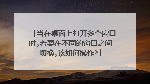 当在桌面上打开多个窗口时,若要在不同的窗口之间切换,该如何操作?