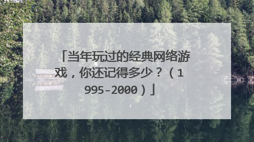 当年玩过的经典网络游戏，你还记得多少？（1995-2000）