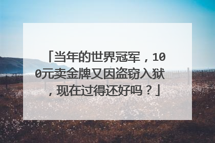 当年的世界冠军，100元卖金牌又因盗窃入狱，现在过得还好吗？