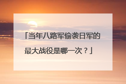 当年八路军偷袭日军的最大战役是哪一次？