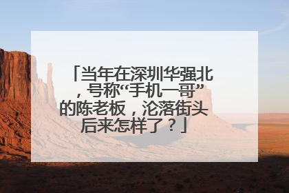 当年在深圳华强北,号称“手机一哥”的陈老板,沦落街头后来怎样了?