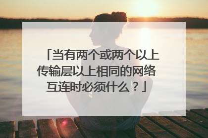 当有两个或两个以上传输层以上相同的网络互连时必须什么?