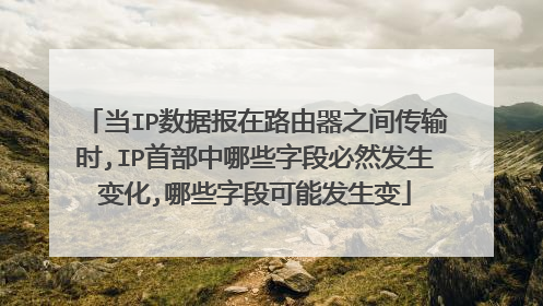 当IP数据报在路由器之间传输时,IP首部中哪些字段必然发生变化,哪些字段可能发生变