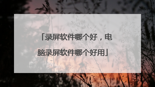 录屏软件哪个好,电脑录屏软件哪个好用