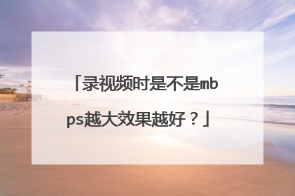 录视频时是不是mbps越大效果越好?