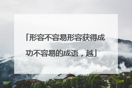 形容不容易形容获得成功不容易的成语,越
