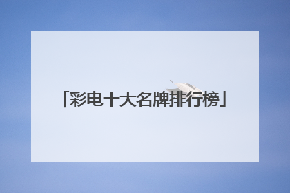 彩电十大名牌排行榜