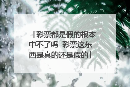 彩票都是假的根本中不了吗-彩票这东西是真的还是假的