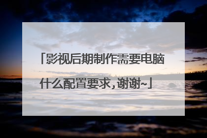 影视后期制作需要电脑什么配置要求,谢谢~