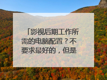 影视后期工作所需的电脑配置?不要求最好的,但是起码渲染高清毫无压力。