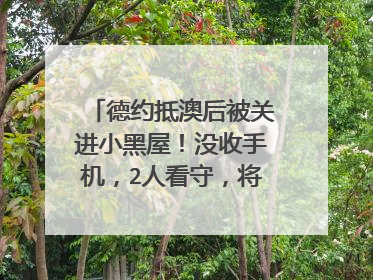 德约抵澳后被关进小黑屋！没收手机，2人看守，将被遣返回欧洲