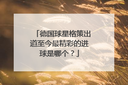 德国球星格策出道至今最精彩的进球是哪个？